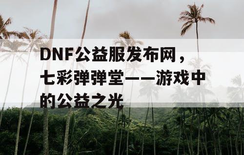 DNF公益服发布网，七彩弹弹堂——游戏中的公益之光