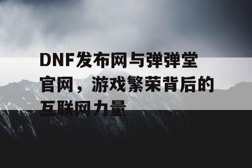 DNF发布网与弹弹堂官网，游戏繁荣背后的互联网力量