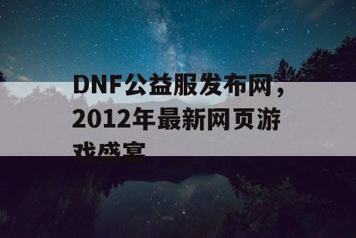 DNF公益服发布网，2012年最新网页游戏盛宴