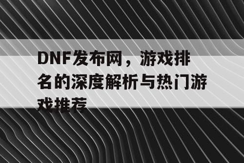 DNF发布网，游戏排名的深度解析与热门游戏推荐