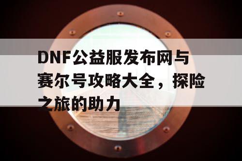 DNF公益服发布网与赛尔号攻略大全，探险之旅的助力