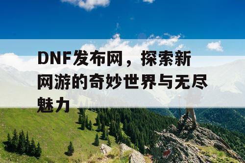 DNF发布网，探索新网游的奇妙世界与无尽魅力