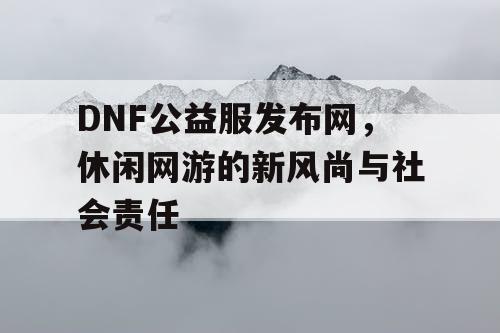 DNF公益服发布网，休闲网游的新风尚与社会责任