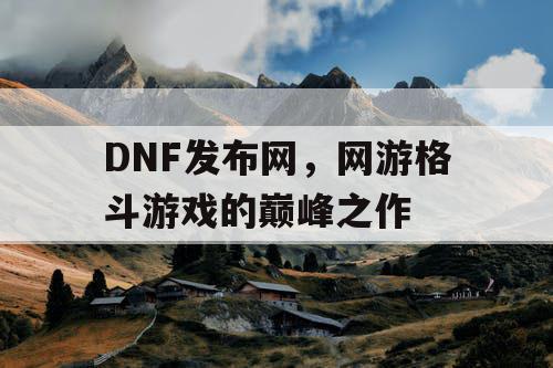 DNF发布网，网游格斗游戏的巅峰之作