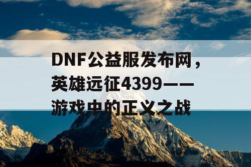 DNF公益服发布网，英雄远征4399——游戏中的正义之战