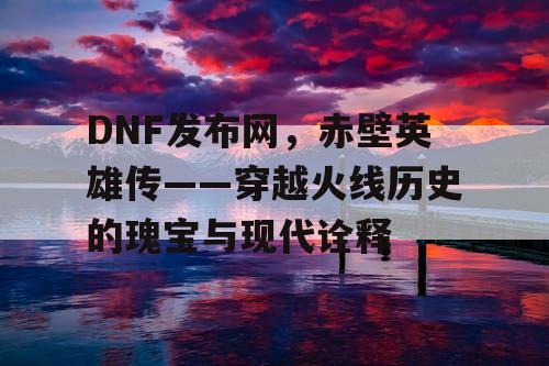 DNF发布网，赤壁英雄传——穿越火线历史的瑰宝与现代诠释