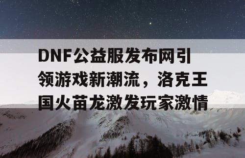 DNF公益服发布网引领游戏新潮流，洛克王国火苗龙激发玩家激情