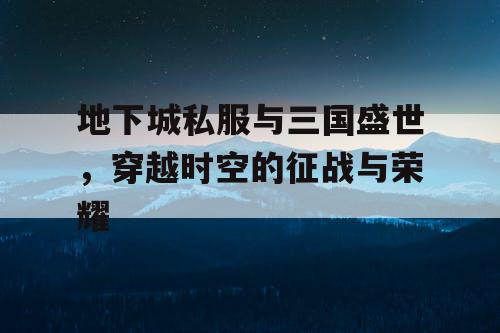 地下城私服与三国盛世，穿越时空的征战与荣耀