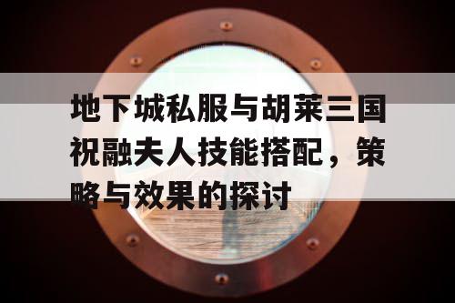 地下城私服与胡莱三国祝融夫人技能搭配，策略与效果的探讨