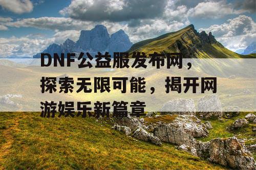 DNF公益服发布网，探索无限可能，揭开网游娱乐新篇章