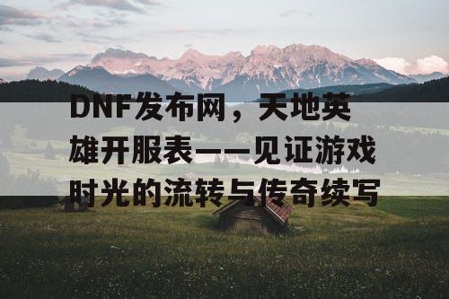 DNF发布网，天地英雄开服表——见证游戏时光的流转与传奇续写