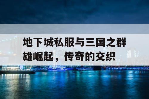 地下城私服与三国之群雄崛起，传奇的交织