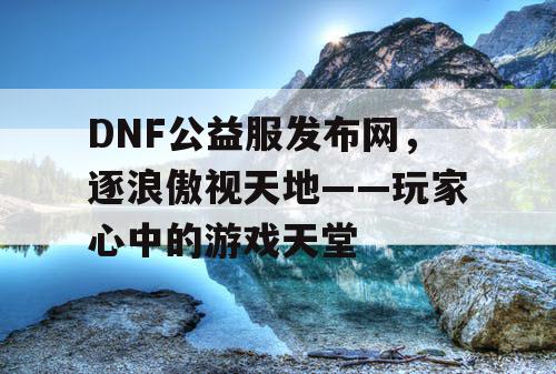 DNF公益服发布网，逐浪傲视天地——玩家心中的游戏天堂