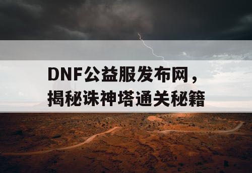 DNF公益服发布网，揭秘诛神塔通关秘籍