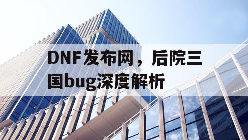 DNF发布网，后院三国bug深度解析