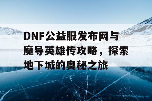 DNF公益服发布网与魔导英雄传攻略，探索地下城的奥秘之旅