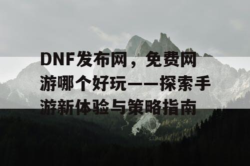 DNF发布网，免费网游哪个好玩——探索手游新体验与策略指南