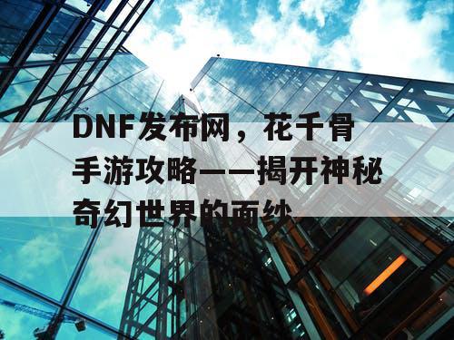 DNF发布网，花千骨手游攻略——揭开神秘奇幻世界的面纱