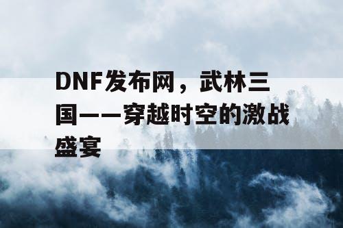 DNF发布网，武林三国——穿越时空的激战盛宴