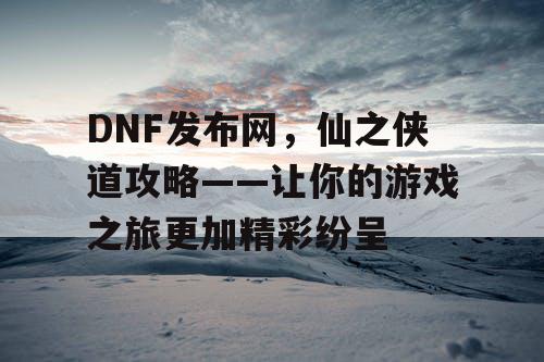 DNF发布网，仙之侠道攻略——让你的游戏之旅更加精彩纷呈