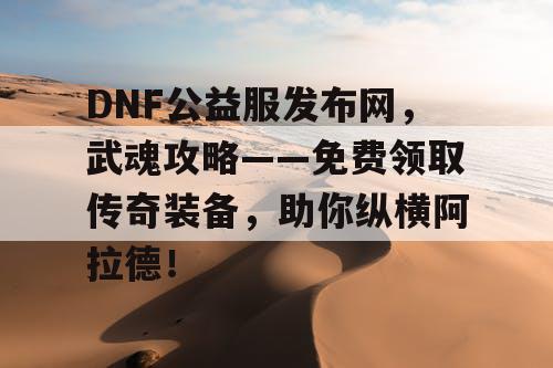 DNF公益服发布网，武魂攻略——免费领取传奇装备，助你纵横阿拉德！