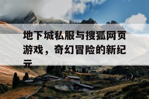 地下城私服与搜狐网页游戏，奇幻冒险的新纪元