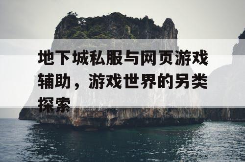 地下城私服与网页游戏辅助，游戏世界的另类探索