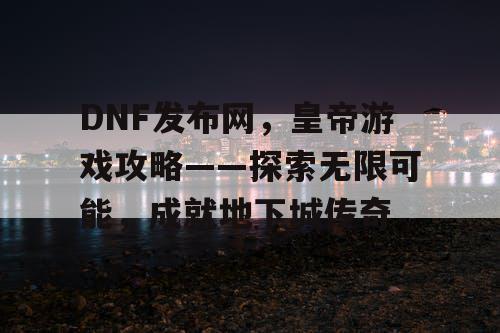 DNF发布网，皇帝游戏攻略——探索无限可能，成就地下城传奇