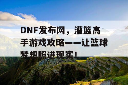 DNF发布网，灌篮高手游戏攻略——让篮球梦想照进现实！