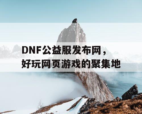 DNF公益服发布网，好玩网页游戏的聚集地