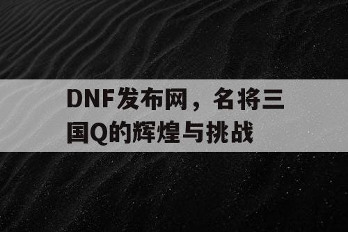 DNF发布网，名将三国Q的辉煌与挑战