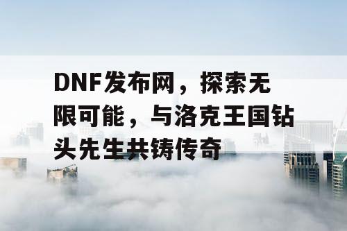 DNF发布网，探索无限可能，与洛克王国钻头先生共铸传奇