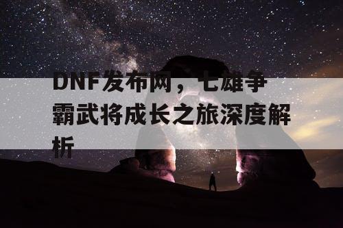 DNF发布网，七雄争霸武将成长之旅深度解析