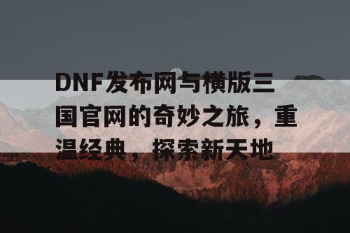 DNF发布网与横版三国官网的奇妙之旅，重温经典，探索新天地