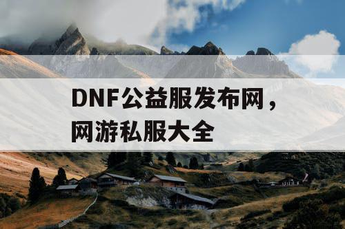 DNF公益服发布网，网游私服大全