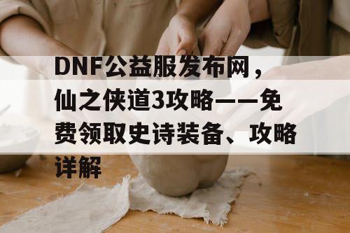 DNF公益服发布网，仙之侠道3攻略——免费领取史诗装备、攻略详解