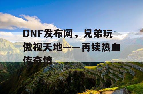 DNF发布网，兄弟玩傲视天地——再续热血传奇情