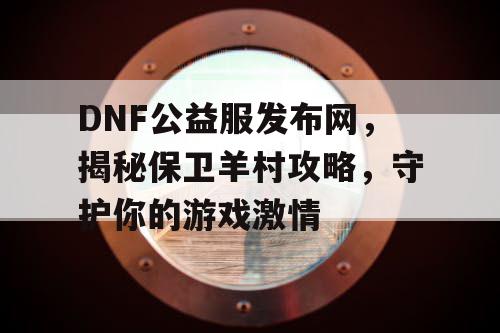 DNF公益服发布网，揭秘保卫羊村攻略，守护你的游戏激情