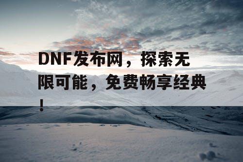 DNF发布网，探索无限可能，免费畅享经典！