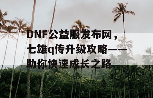 DNF公益服发布网，七雄q传升级攻略——助你快速成长之路