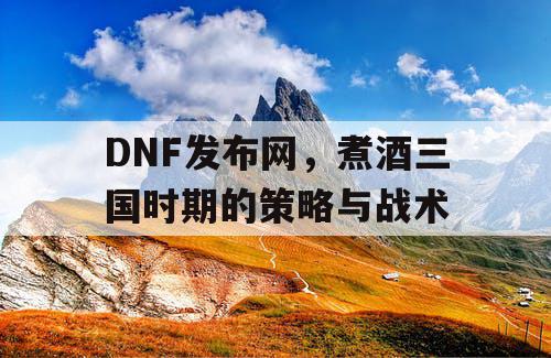 DNF发布网，煮酒三国时期的策略与战术