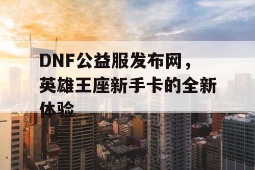 DNF公益服发布网，英雄王座新手卡的全新体验