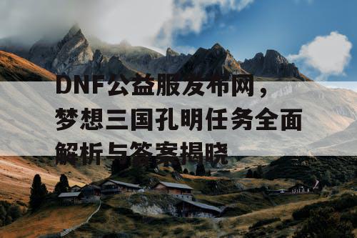 DNF公益服发布网，梦想三国孔明任务全面解析与答案揭晓