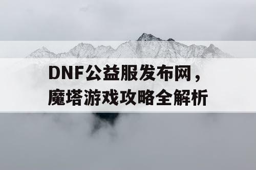 DNF公益服发布网，魔塔游戏攻略全解析