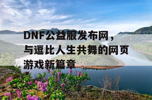 DNF公益服发布网，与逗比人生共舞的网页游戏新篇章