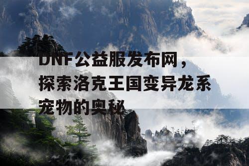 DNF公益服发布网，探索洛克王国变异龙系宠物的奥秘