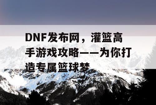 DNF发布网，灌篮高手游戏攻略——为你打造专属篮球梦