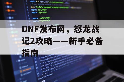 DNF发布网，怒龙战记2攻略——新手必备指南