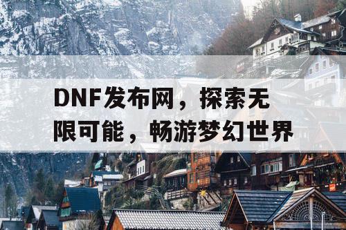 DNF发布网，探索无限可能，畅游梦幻世界