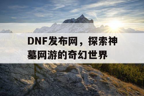 DNF发布网，探索神墓网游的奇幻世界